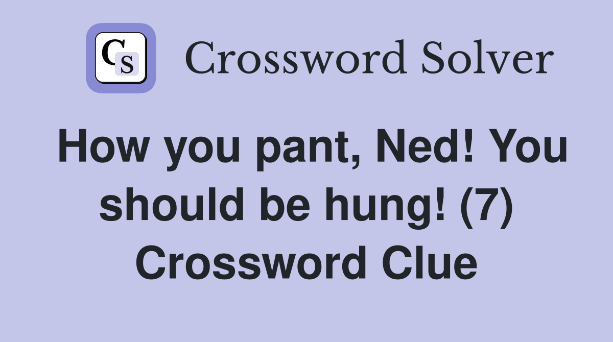 How you pant, Ned! You should be hung! (7) Crossword Clue Answers Crossword Solver
